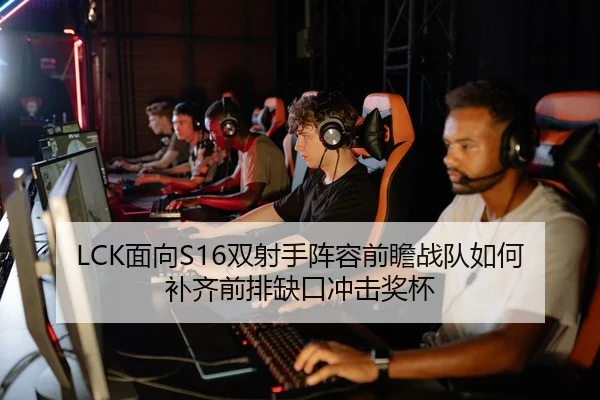 LCK面向S16双射手阵容前瞻战队如何补齐前排缺口冲击奖杯